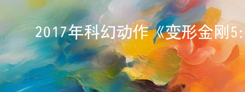 陈洁贞发布2017年科幻动作《变形金刚5:最后的骑士》BD中英双字幕迅雷下载_电影天堂
